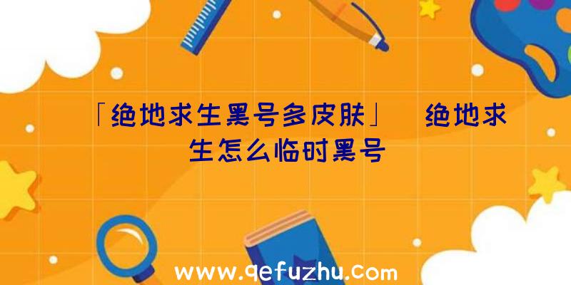 「绝地求生黑号多皮肤」|绝地求生怎么临时黑号